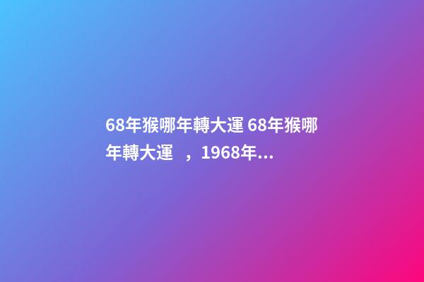 68年猴哪年轉大運 68年猴哪年轉大運，1968年出生的屬狗人哪年轉運行-第1張-觀點-玄機派